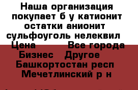 Наша организация покупает б/у катионит остатки анионит, сульфоуголь нелеквил. › Цена ­ 150 - Все города Бизнес » Другое   . Башкортостан респ.,Мечетлинский р-н